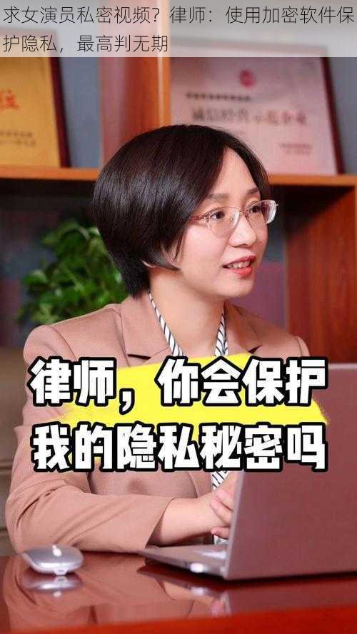 求女演员私密视频？律师：使用加密软件保护隐私，最高判无期