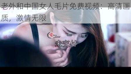 老外和中国女人毛片免费视频：高清画质，激情无限