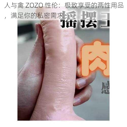 人与禽 ZOZO 性伦：极致享受的两性用品，满足你的私密需求