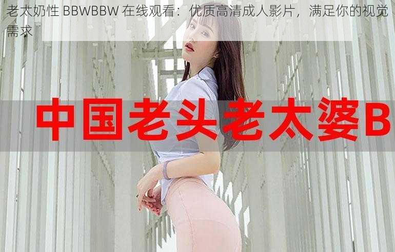 老太奶性 BBWBBW 在线观看：优质高清成人影片，满足你的视觉需求