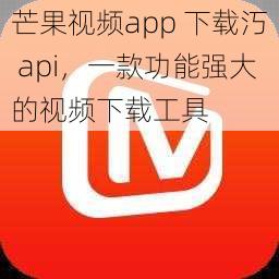 芒果视频app 下载汅 api，一款功能强大的视频下载工具