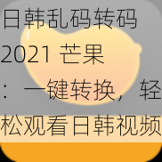 日韩乱码转码 2021 芒果：一键转换，轻松观看日韩视频