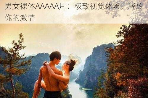 男女裸体AAAAA片：极致视觉体验，释放你的激情