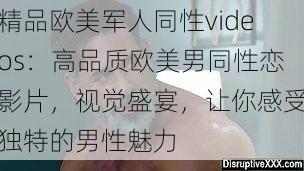 精品欧美军人同性videos：高品质欧美男同性恋影片，视觉盛宴，让你感受独特的男性魅力