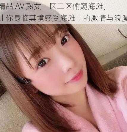 精品 AV 熟女一区二区偷窥海滩，让你身临其境感受海滩上的激情与浪漫