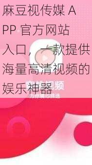 麻豆视传媒 APP 官方网站入口，一款提供海量高清视频的娱乐神器