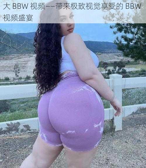 大 BBW 视频——带来极致视觉享受的 BBW 视频盛宴