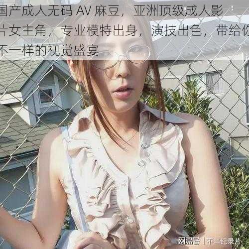 国产成人无码 AV 麻豆，亚洲顶级成人影片女主角，专业模特出身，演技出色，带给你不一样的视觉盛宴