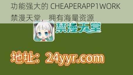 功能强大的 CHEAPERAPP1WORK 禁漫天堂，拥有海量资源