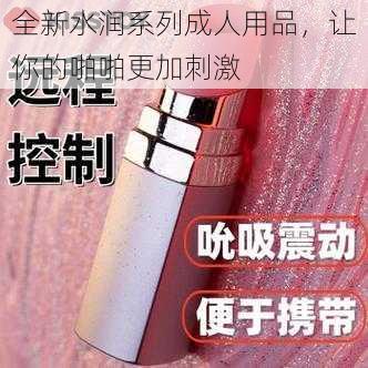 全新水润系列成人用品，让你的啪啪更加刺激