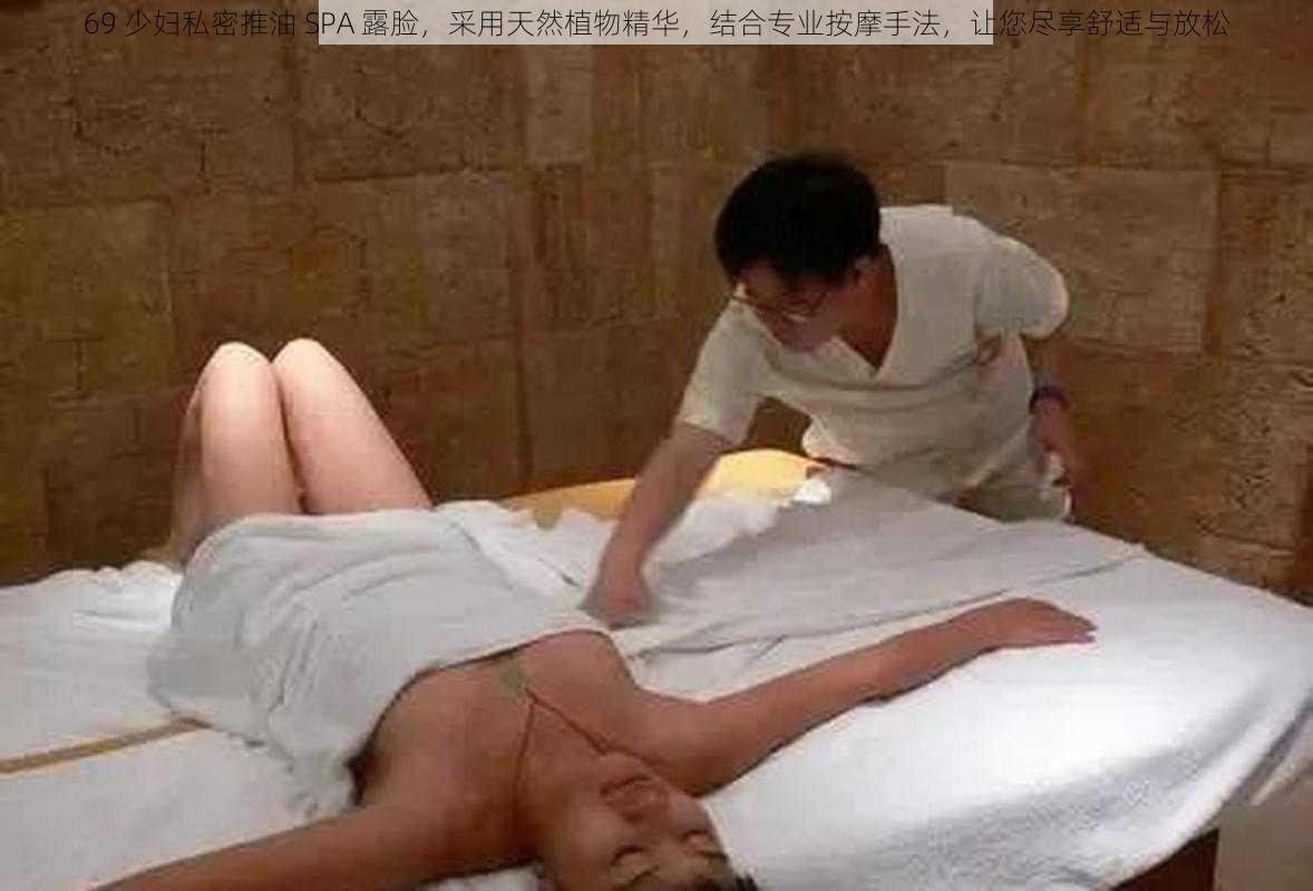 69 少妇私密推油 SPA 露脸，采用天然植物精华，结合专业按摩手法，让您尽享舒适与放松