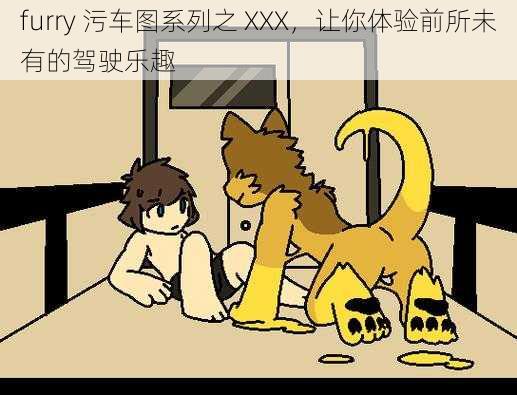 furry 污车图系列之 XXX，让你体验前所未有的驾驶乐趣