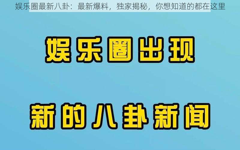 娱乐圈最新八卦：最新爆料，独家揭秘，你想知道的都在这里