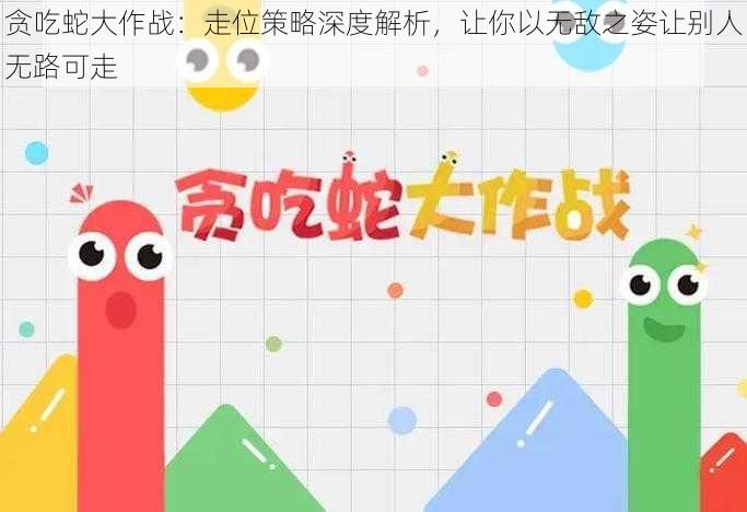 贪吃蛇大作战：走位策略深度解析，让你以无敌之姿让别人无路可走