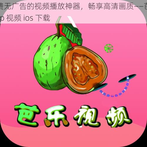 免费无广告的视频播放神器，畅享高清画质——芭乐 app 视频 ios 下载