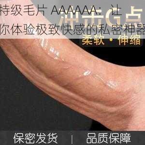 特级毛片 AAAAAA：让你体验极致快感的私密神器