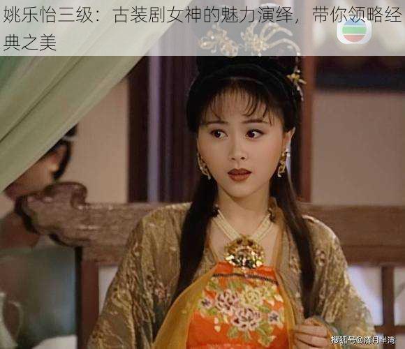 姚乐怡三级：古装剧女神的魅力演绎，带你领略经典之美