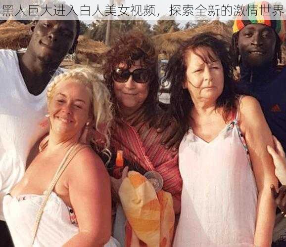 黑人巨大进入白人美女视频，探索全新的激情世界