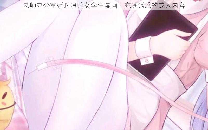 老师办公室娇喘浪吟女学生漫画：充满诱惑的成人内容