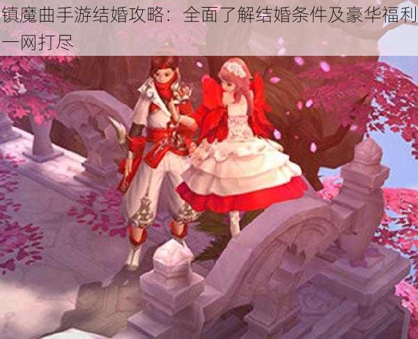 镇魔曲手游结婚攻略：全面了解结婚条件及豪华福利一网打尽