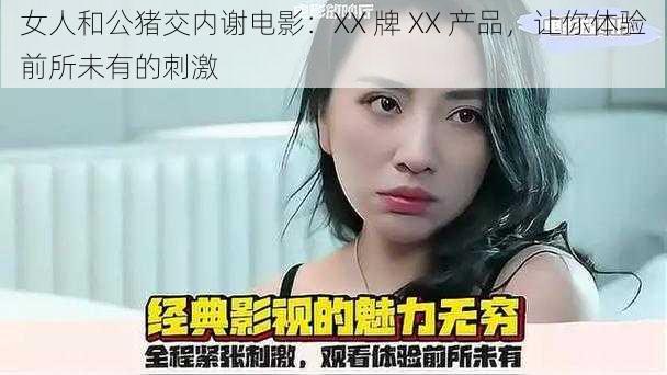 女人和公猪交内谢电影：XX 牌 XX 产品，让你体验前所未有的刺激