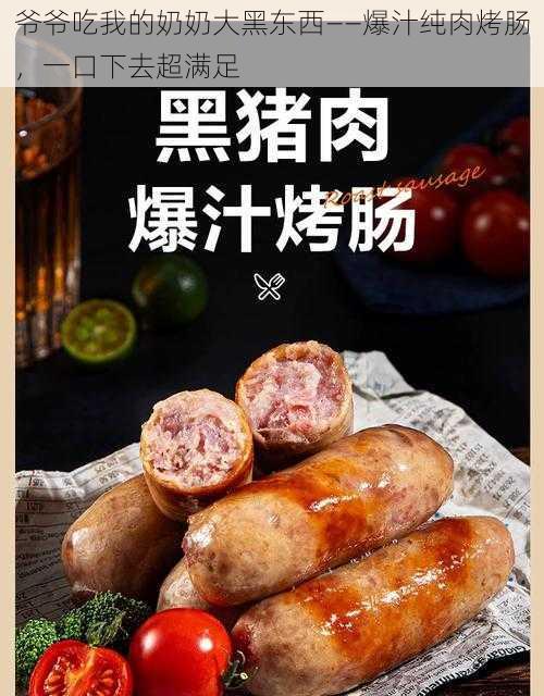 爷爷吃我的奶奶大黑东西——爆汁纯肉烤肠，一口下去超满足