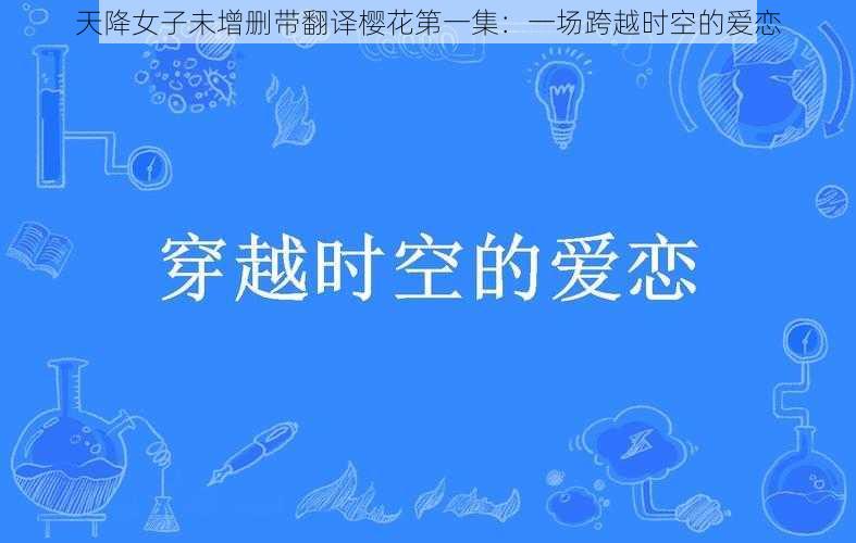 天降女子未增删带翻译樱花第一集：一场跨越时空的爱恋