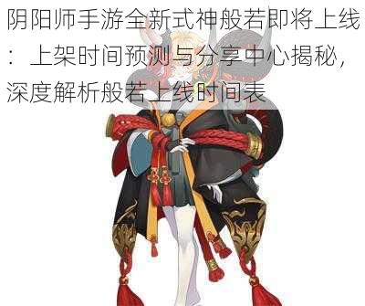 阴阳师手游全新式神般若即将上线：上架时间预测与分享中心揭秘，深度解析般若上线时间表