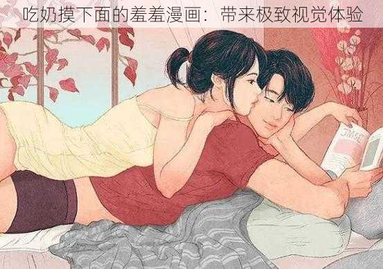 吃奶摸下面的羞羞漫画：带来极致视觉体验