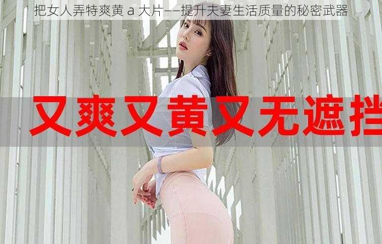 把女人弄特爽黄 a 大片——提升夫妻生活质量的秘密武器