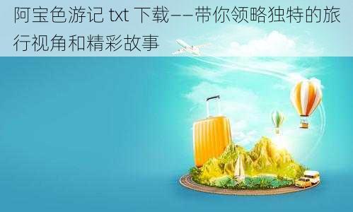 阿宝色游记 txt 下载——带你领略独特的旅行视角和精彩故事