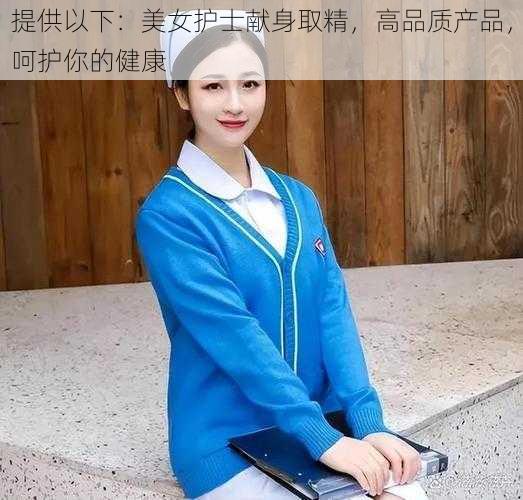 提供以下：美女护士献身取精，高品质产品，呵护你的健康