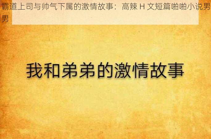 霸道上司与帅气下属的激情故事：高辣 H 文短篇啪啪小说男男