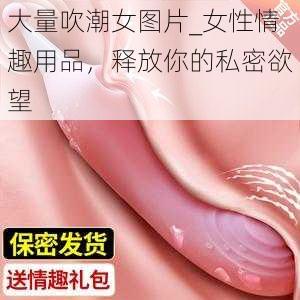 大量吹潮女图片_女性情趣用品，释放你的私密欲望