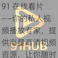 91 在线看片——你的私人视频播放专家，提供海量高清视频资源，让你随时随地享受极致视觉体验