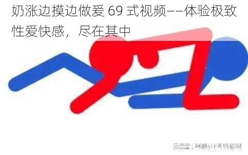 奶涨边摸边做爰 69 式视频——体验极致性爱快感，尽在其中