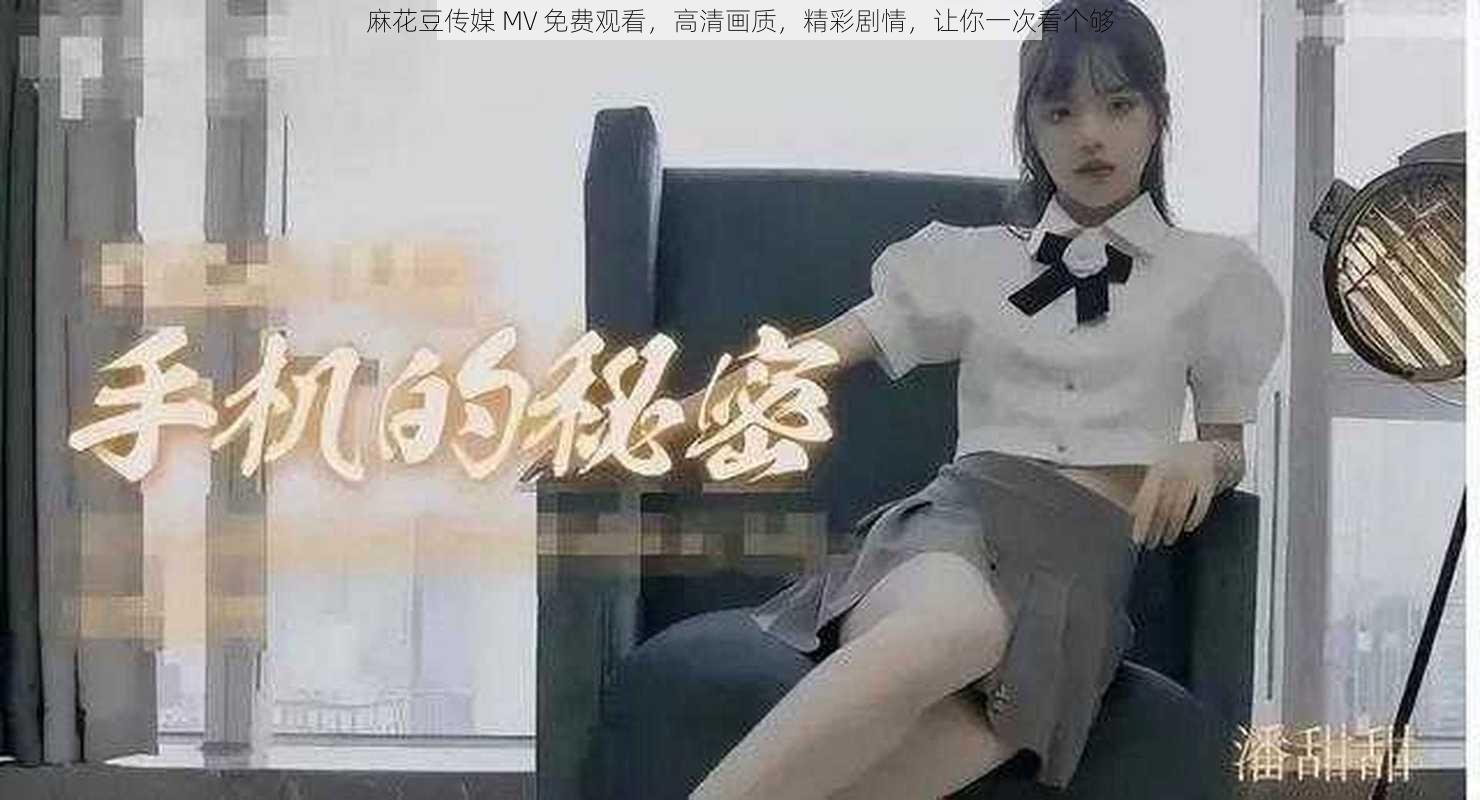 麻花豆传媒 MV 免费观看，高清画质，精彩剧情，让你一次看个够