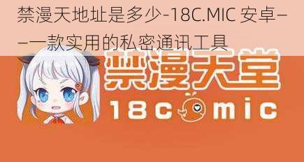 禁漫天地址是多少-18C.MIC 安卓——一款实用的私密通讯工具