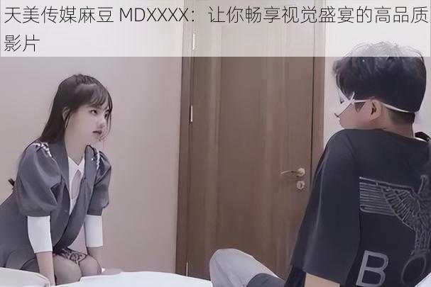 天美传媒麻豆 MDXXXX：让你畅享视觉盛宴的高品质影片