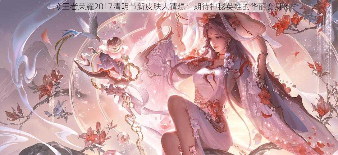 《王者荣耀2017清明节新皮肤大猜想：期待神秘英雄的华丽变身》