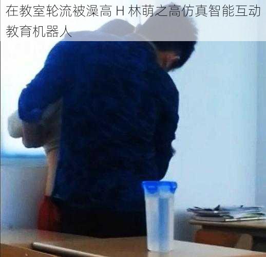 在教室轮流被澡高 H 林萌之高仿真智能互动教育机器人