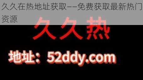 久久在热地址获取——免费获取最新热门资源