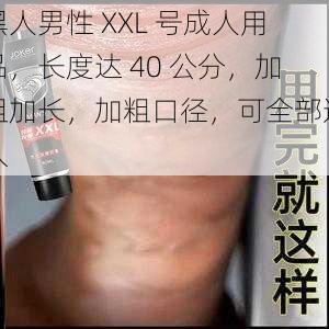 黑人男性 XXL 号成人用品，长度达 40 公分，加粗加长，加粗口径，可全部进入