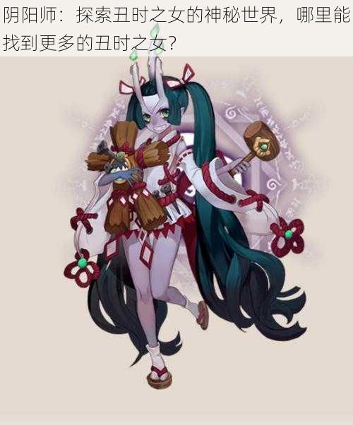 阴阳师：探索丑时之女的神秘世界，哪里能找到更多的丑时之女？