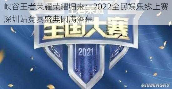 峡谷王者荣耀荣耀归来：2022全民娱乐线上赛深圳站竞赛盛典圆满落幕