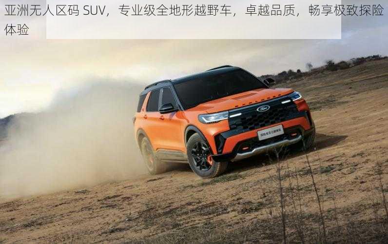 亚洲无人区码 SUV，专业级全地形越野车，卓越品质，畅享极致探险体验