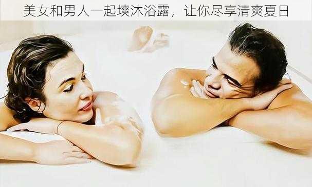 美女和男人一起塽沐浴露，让你尽享清爽夏日