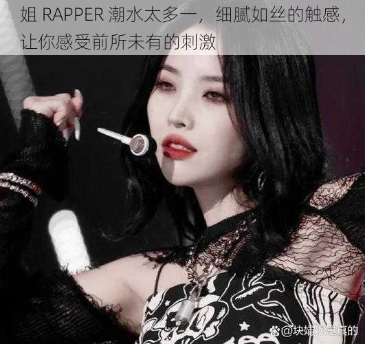 姐 RAPPER 潮水太多一，细腻如丝的触感，让你感受前所未有的刺激