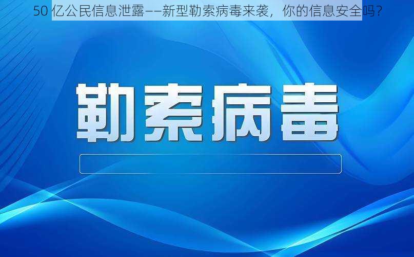 50 亿公民信息泄露——新型勒索病毒来袭，你的信息安全吗？