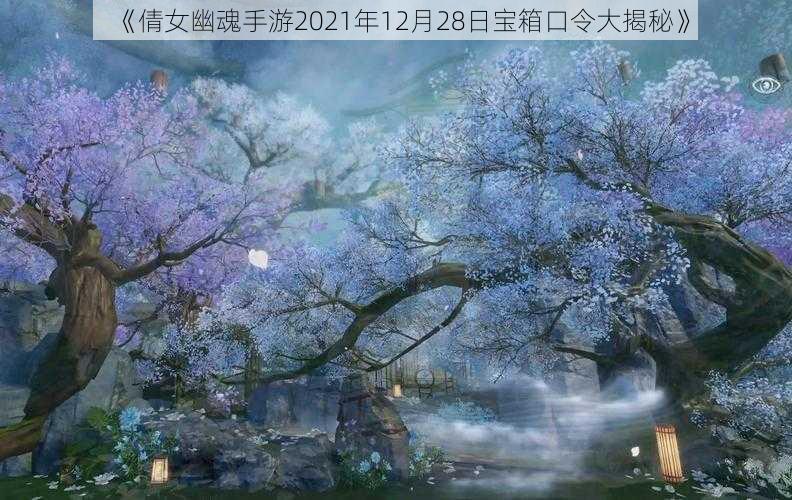 《倩女幽魂手游2021年12月28日宝箱口令大揭秘》